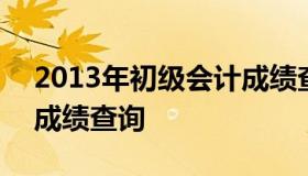 2013年初级会计成绩查询 2013年中级会计成绩查询