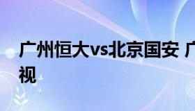 广州恒大vs北京国安 广州恒大vs北京国安央视