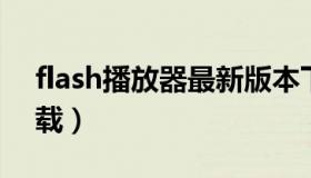 flash播放器最新版本下载（flash播放器 下载）