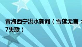 青海西宁洪水新闻（雪落无言：青海西宁发生山洪已致4死27失联）