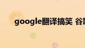 google翻译搞笑 谷歌翻译搞笑发音）