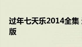 过年七天乐2014全集 过年七天乐2016完整版