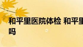 和平里医院体检 和平里医院体检可以不预约吗