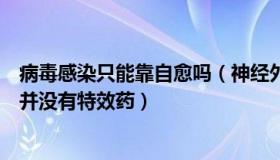 病毒感染只能靠自愈吗（神经外科陈医生：专家：病毒感染并没有特效药）