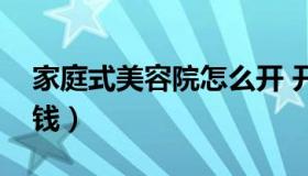 家庭式美容院怎么开 开家庭美容院需要多少钱）