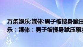 万条娱乐:媒体:男子被搜身跪压事发地在宁夏哪儿（万条娱乐：媒体：男子被搜身跪压事发地在宁夏）