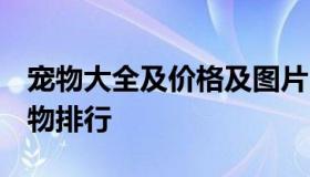 宠物大全及价格及图片 宠物品种大全 热门宠物排行