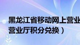 黑龙江省移动网上营业厅 黑龙江省移动网上营业厅积分兑换）