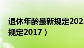 退休年龄最新规定2023年新（退休年龄最新规定2017）