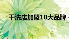 干洗店加盟10大品牌 干洗店加盟前十名