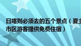 日喀则必须去的五个景点（夏主编旅游攻略：日喀则对滞留市区游客提供免费住宿）