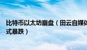 比特币以太坊崩盘（田云自媒体：比特币、以太坊再现断崖式暴跌）