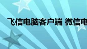 飞信电脑客户端 微信电脑客户端下载安装