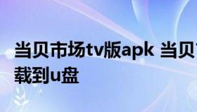 当贝市场tv版apk 当贝市场tv版apk安装包下载到u盘