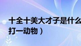 十全十美大才子是什么生肖 十全十美大才子打一动物）