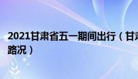 2021甘肃省五一期间出行（甘肃发布：元旦小长假全国出行路况）