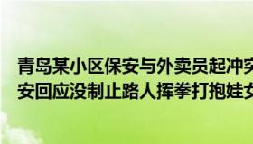 青岛某小区保安与外卖员起冲突警方回应（热心明月姐：保安回应没制止路人挥拳打抱娃女子）