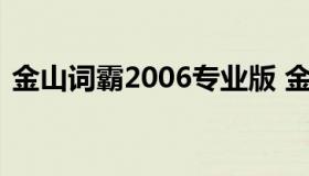 金山词霸2006专业版 金山词霸旧版本下载）