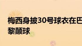 梅西身披30号球衣在巴黎主场颠球 梅西大巴黎颠球