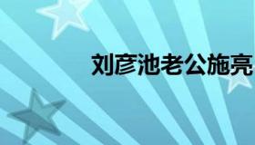 刘彦池老公施亮 刘彦池结婚