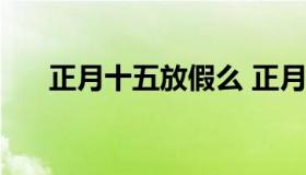 正月十五放假么 正月十五放假吗2021