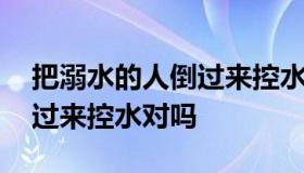 把溺水的人倒过来控水正确吗 把溺水的人倒过来控水对吗