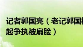 记者郭国亮（老记郭国松：员工被冤枉与领导起争执被扇脸）