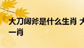 大刀阔斧是什么生肖 大刀阔斧是什么生肖打一肖