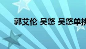 郭艾伦 吴悠 吴悠单挑郭艾伦什么时候