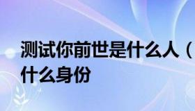 测试你前世是什么人（前世测试:你的前世是什么身份