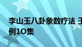 李山玉八卦象数疗法 王山谷八卦象数疗法案例1O集