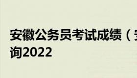 安徽公务员考试成绩（安徽公务员考试成绩查询2022