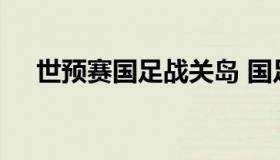 世预赛国足战关岛 国足世预赛对阵关岛