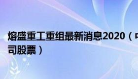 熔盛重工重组最新消息2020（中国熔盛重工集团控股有限公司股票）