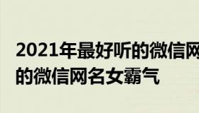 2021年最好听的微信网名女（2021年最好听的微信网名女霸气