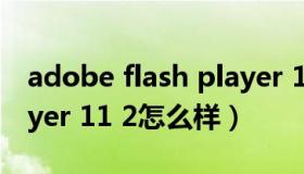 adobe flash player 11 2 adobe flash player 11 2怎么样）