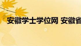 安徽学士学位网 安徽省学位委员会办公室