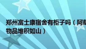 郑州富士康宿舍有柜子吗（阿萌易学：郑州富士康宿舍个人物品堆积如山）