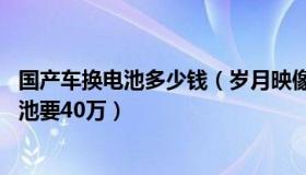 国产车换电池多少钱（岁月映像：天价换电：整车30万换电池要40万）