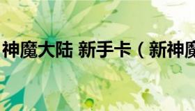 神魔大陆 新手卡（新神魔大陆手游新手攻略）