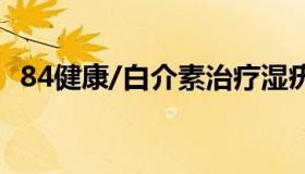 84健康/白介素治疗湿疣（白介素治疗尖锐