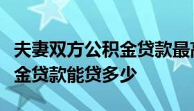 夫妻双方公积金贷款最高额度（夫妻共同公积金贷款能贷多少