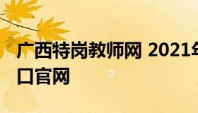 广西特岗教师网 2021年广西特岗教师报名入口官网