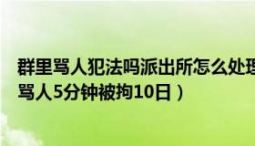 群里骂人犯法吗派出所怎么处理（家子说法：男子聊天群里骂人5分钟被拘10日）