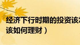 经济下行时期的投资该怎么做（经济下行我们该如何理财）