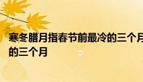 寒冬腊月指春节前最冷的三个月 “寒冬腊月”指春节前最冷的三个月