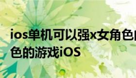 ios单机可以强x女角色的游戏（可以强㢨女角色的游戏iOS