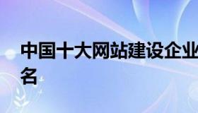 中国十大网站建设企业 中国做网站的公司排名