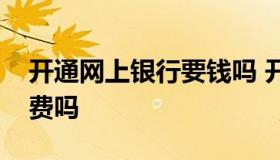 开通网上银行要钱吗 开通网上银行需要手续费吗