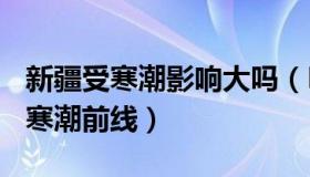 新疆受寒潮影响大吗（Meye视点：实拍新疆寒潮前线）